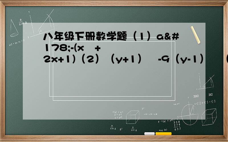 八年级下册数学题（1）a²-(x²+2x+1)（2）（y+1）²-9（y-1）²（3）（x²-2x）²+2（x²-2x）+1（4）（x²+4）²-16x²（5）a²-8a²b²+16b四次方（6）（3x+y）（2x-3y）