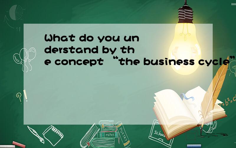 What do you understand by the concept “the business cycle”