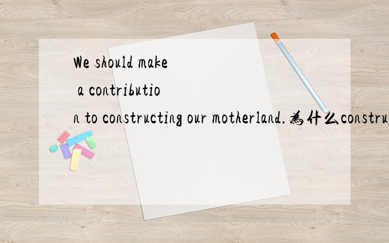 We should make a contribution to constructing our motherland.为什么construct 要加ing?不是除了特殊情况外,其他都是to do sth.