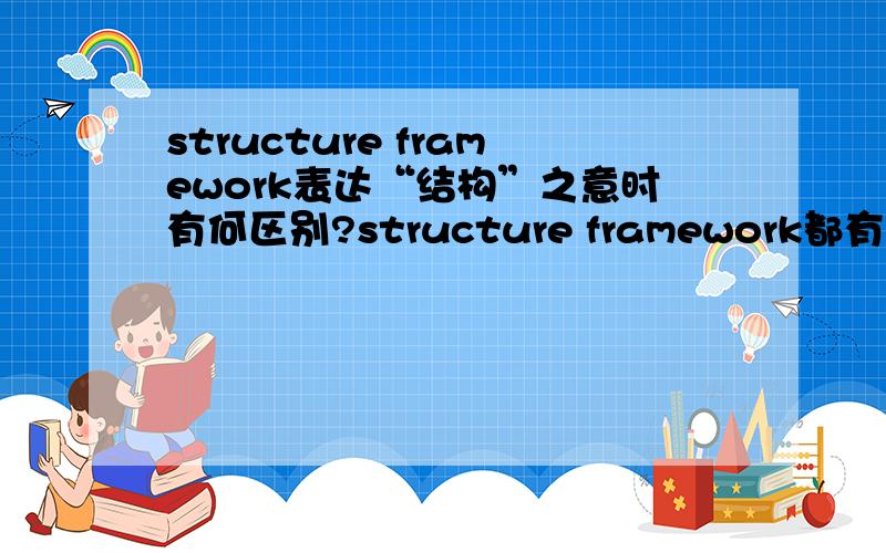 structure framework表达“结构”之意时有何区别?structure framework都有“结构”的意思,当它们都表达这层意思时,具体在语义上有哪些细微的差别呢?