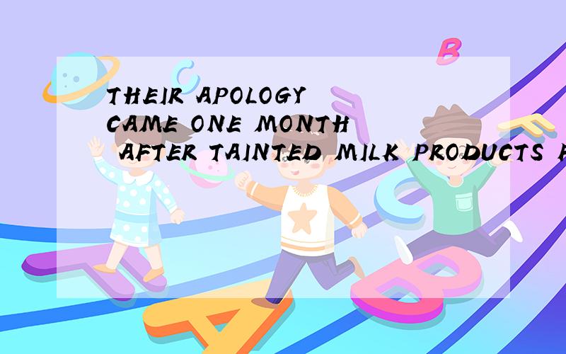 THEIR APOLOGY CAME ONE MONTH AFTER TAINTED MILK PRODUCTS FROM DAIRY GIANT SANLU GROUP SICKENED翻译