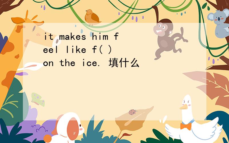 it makes him feel like f( ) on the ice. 填什么