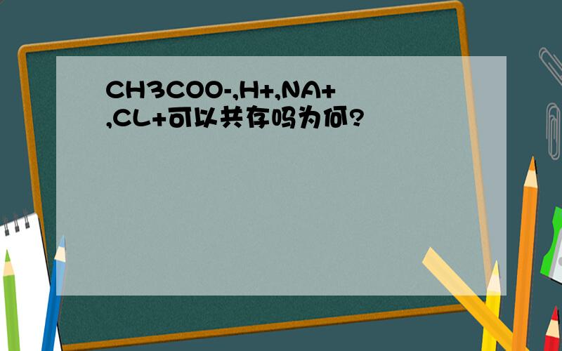 CH3COO-,H+,NA+,CL+可以共存吗为何?
