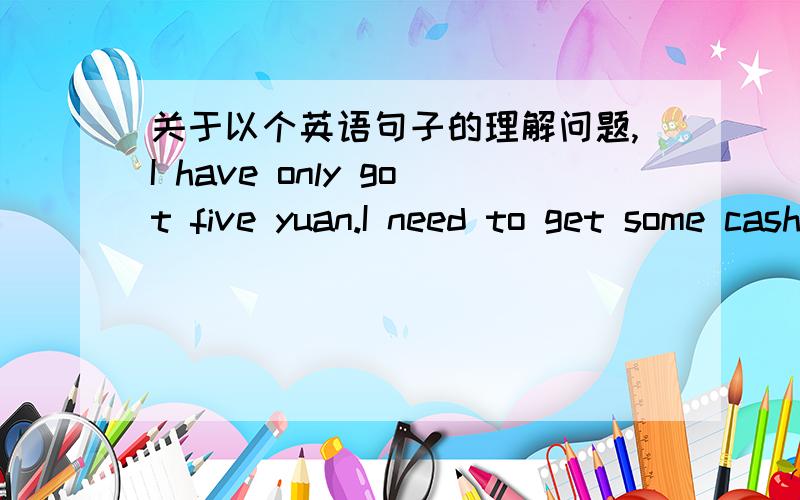 关于以个英语句子的理解问题,I have only got five yuan.I need to get some cash out before we go to dinner.请问这句话怎眼理解,吃晚饭到底是再之前还是之后