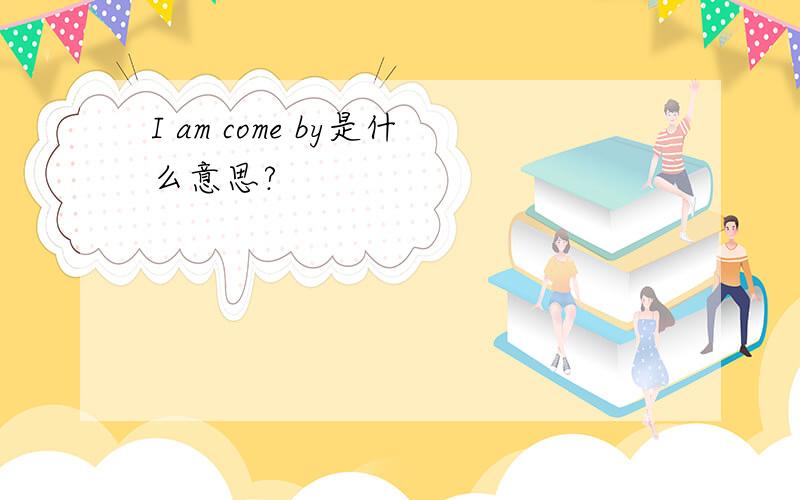 I am come by是什么意思?
