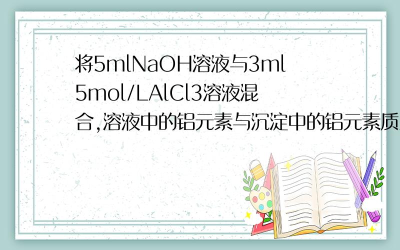 将5mlNaOH溶液与3ml5mol/LAlCl3溶液混合,溶液中的铝元素与沉淀中的铝元素质量之比为2：1,则原NaOH溶液的浓度可能是 或 11