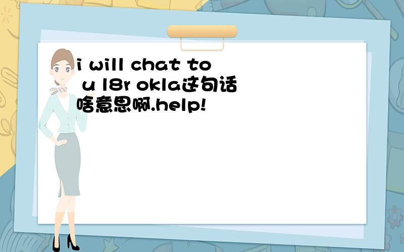 i will chat to u l8r okla这句话啥意思啊.help!