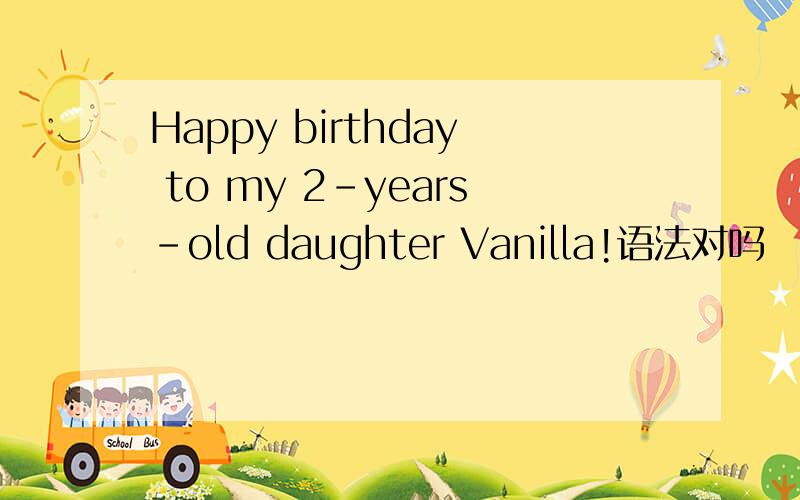 Happy birthday to my 2-years-old daughter Vanilla!语法对吗