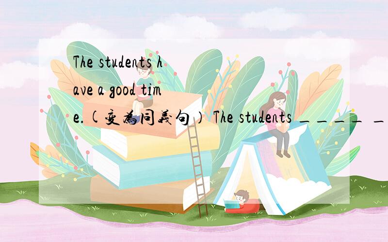 The students have a good time.(变为同义句） The students ____ ____ .下面还有.Let's watch together.(变为同义句）____ ____ watching together