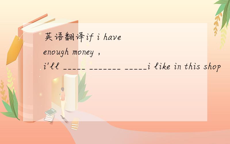 英语翻译if i have enough money ,i'll _____ _______ _____i like in this shop