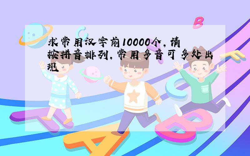 求常用汉字前10000个,请按拼音排列,常用多音可多处出现