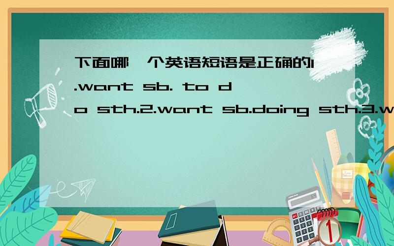 下面哪一个英语短语是正确的1.want sb. to do sth.2.want sb.doing sth.3.want sb. do sth.有几个是对的,哪几个