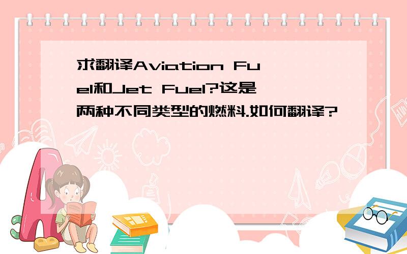 求翻译Aviation Fuel和Jet Fuel?这是两种不同类型的燃料.如何翻译?