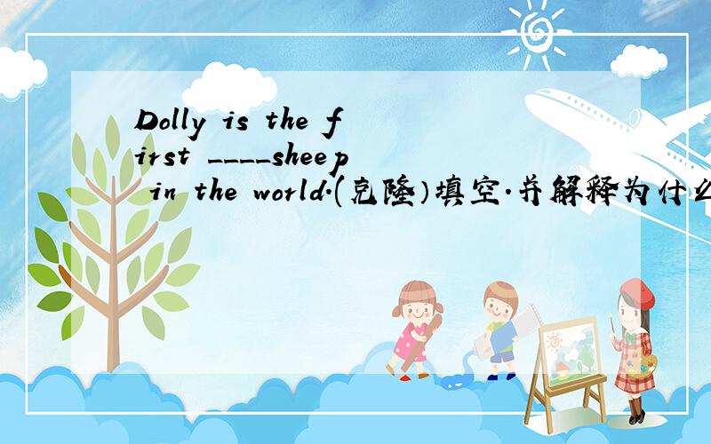 Dolly is the first ____sheep in the world.(克隆）填空.并解释为什么这样填,我知道答案,