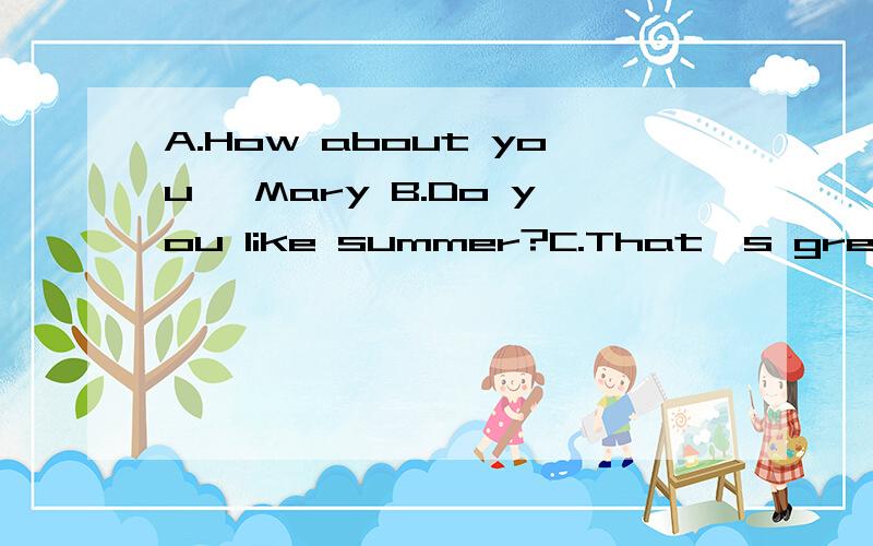 A.How about you ,Mary B.Do you like summer?C.That's great.D.Me too E.It makes me feel tired.F.Please get one for meA:The sun is shining and shining.I feel so hotB:(1)______________A:I'd like to have an ice lolly.(2)__________B:Why not?(3)__________Oh