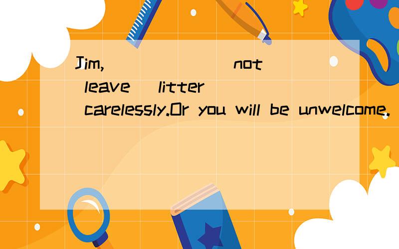 Jim,______(not leave) litter carelessly.Or you will be unwelcome.