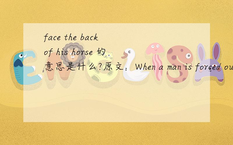 face the back of his horse 的意思是什么?原文：When a man is forced out of the army because he did somthing terrible,he is dishonored.The band doe not play.Only the drums tap sad,slow beat.The soldier is forced to leave,facing such music as i