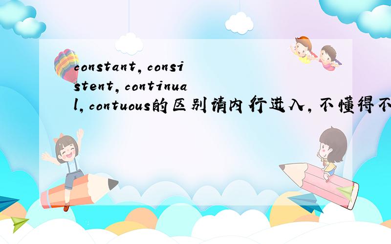 constant,consistent,continual,contuous的区别请内行进入,不懂得不要乱说.
