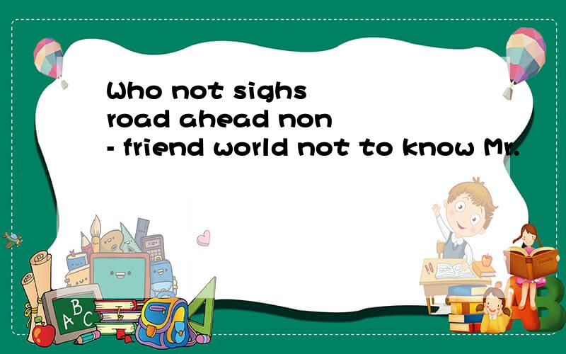 Who not sighs road ahead non- friend world not to know Mr.
