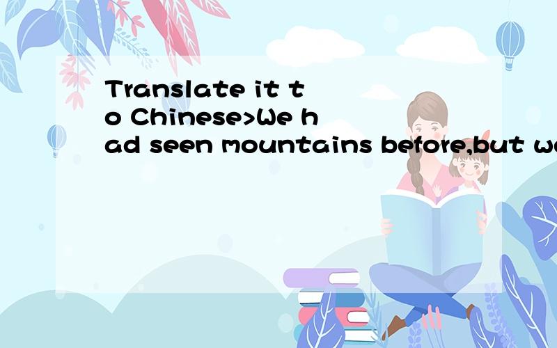 Translate it to Chinese>We had seen mountains before,but we had never experienced anything even remotely like that initial impact of the Tetons.It was exactly what we had in mind when we diceded to take our first trip