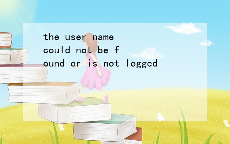 the user name could not be found or is not logged