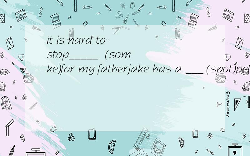 it is hard to stop_____ (somke)for my fatherjake has a ___(spot)pet dog at home He has a ___(play)little cat The plane took off ____(safe)
