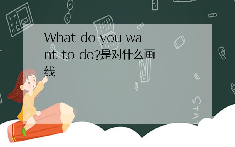 What do you want to do?是对什么画线