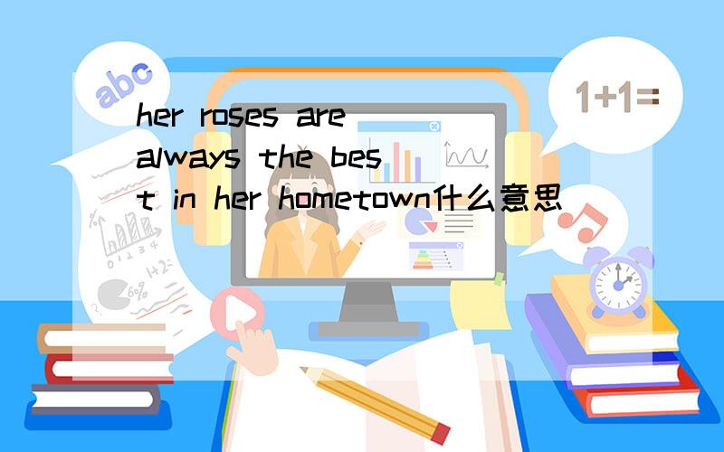 her roses are always the best in her hometown什么意思