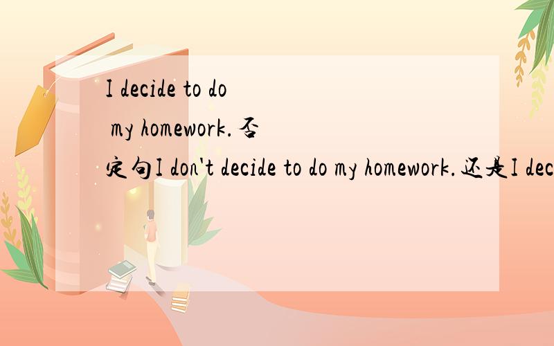 I decide to do my homework.否定句I don't decide to do my homework.还是I decide not to do my homework.