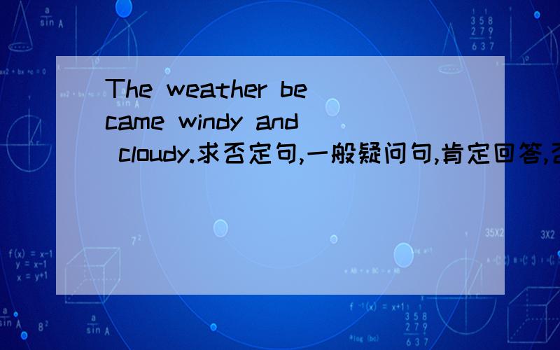 The weather became windy and cloudy.求否定句,一般疑问句,肯定回答,否定回答.