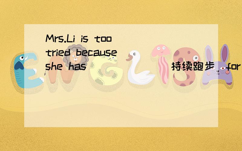 Mrs.Li is too tried because she has___ ___(持续跑步)for an hour.