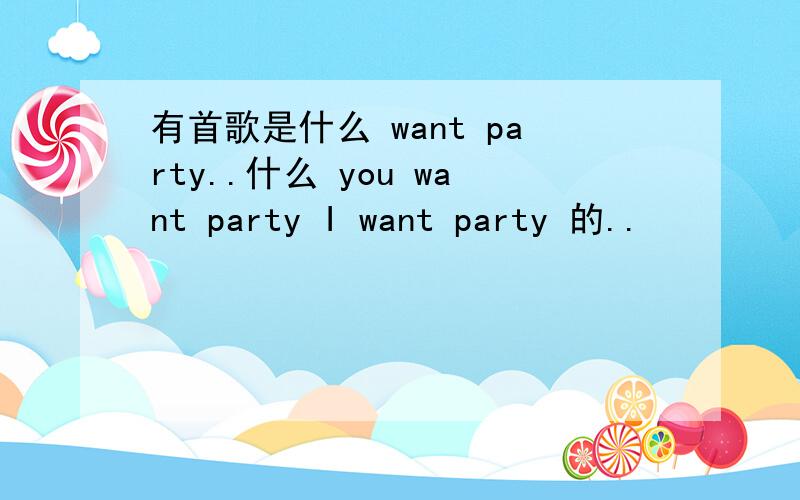有首歌是什么 want party..什么 you want party I want party 的..