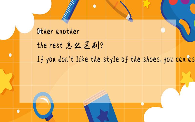 Other another the rest 怎么区别?If you don't like the style of the shoes,you can ask the clerk to bring you ______（other\another)pair.答案是another 为什么就不能用other呢,other不是其他的意思吗?The girl has some balloons in her