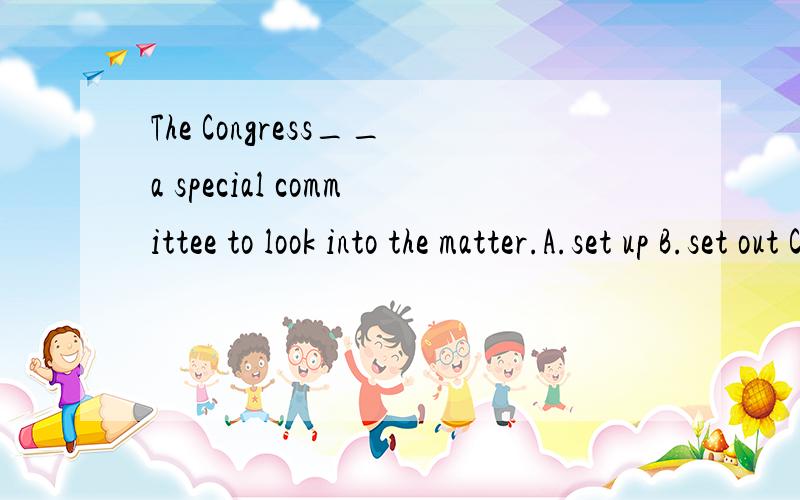 The Congress__a special committee to look into the matter.A.set up B.set out C.set to D.set off