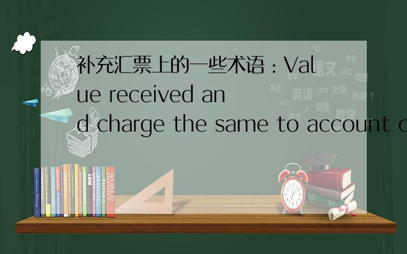 补充汇票上的一些术语：Value received and charge the same to account of