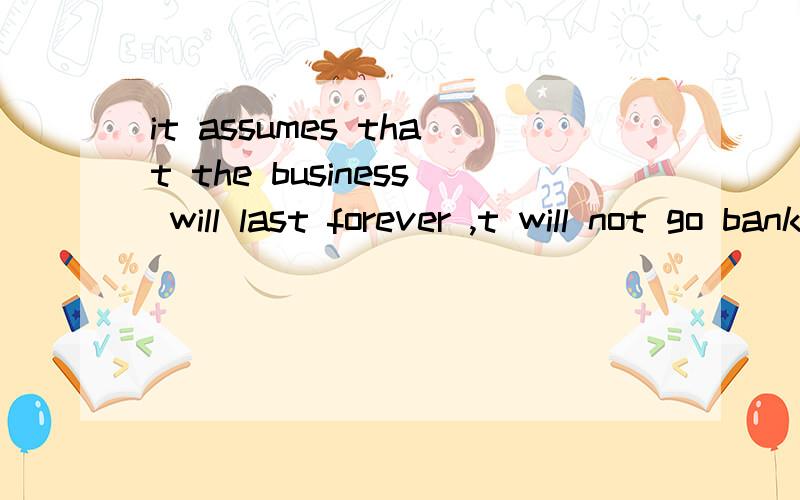 it assumes that the business will last forever ,t will not go bankrupe in foreseeable future译文