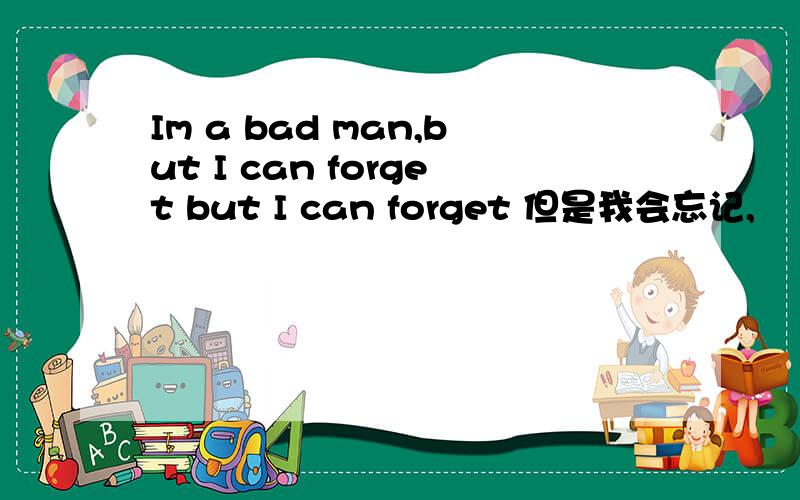 Im a bad man,but I can forget but I can forget 但是我会忘记,
