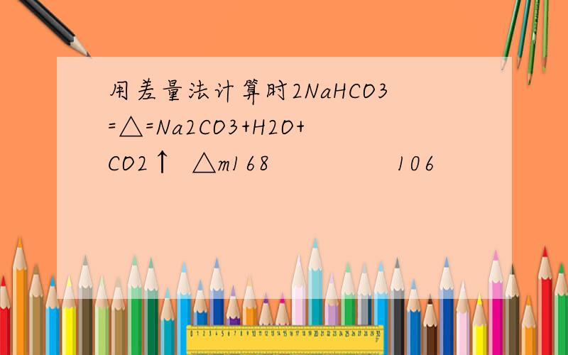 用差量法计算时2NaHCO3=△=Na2CO3+H2O+CO2↑  △m168                106                                     62（168-106）x                                                           w1-w2（168-106）是为什么?