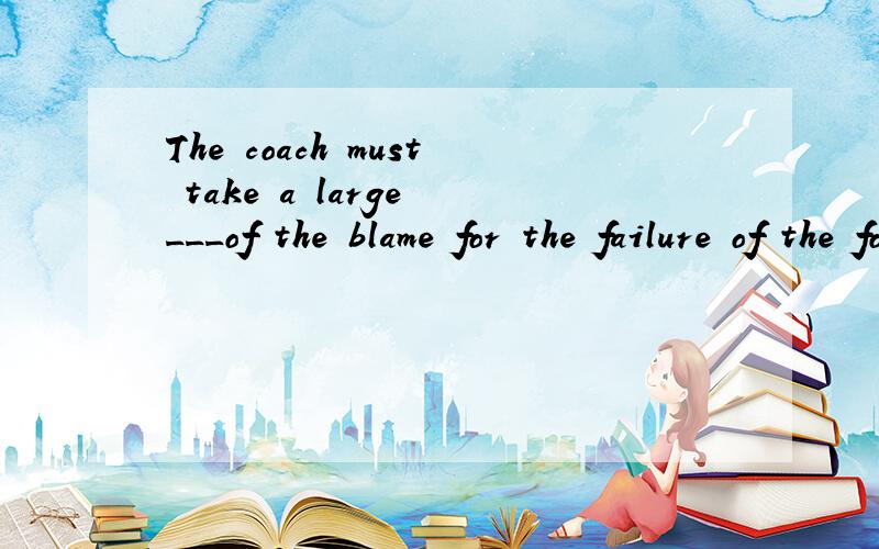 The coach must take a large ___of the blame for the failure of the football match.A.quantity B.number C.share D.amount