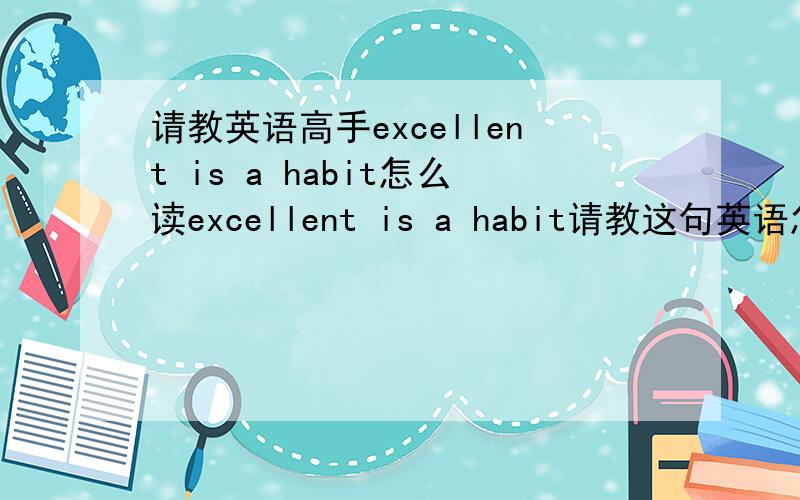 请教英语高手excellent is a habit怎么读excellent is a habit请教这句英语怎么读,请音标注明,