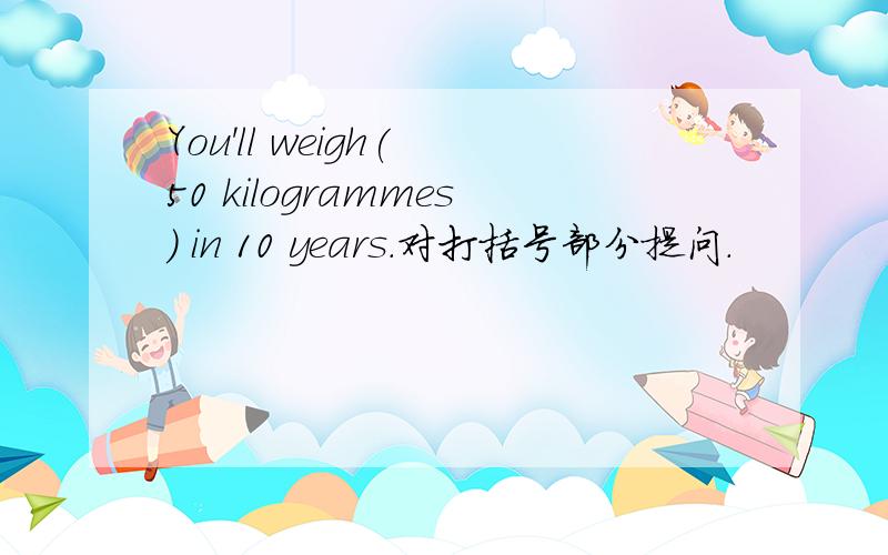 You'll weigh( 50 kilogrammes) in 10 years.对打括号部分提问.