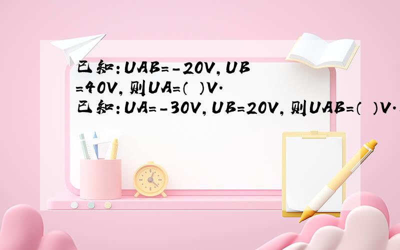 已知：UAB=-20V,UB=40V,则UA=（ ）V.已知：UA=-30V,UB=20V,则UAB=（ ）V.已知：UD=60V,UC=30V,则UCD=（ ）V.