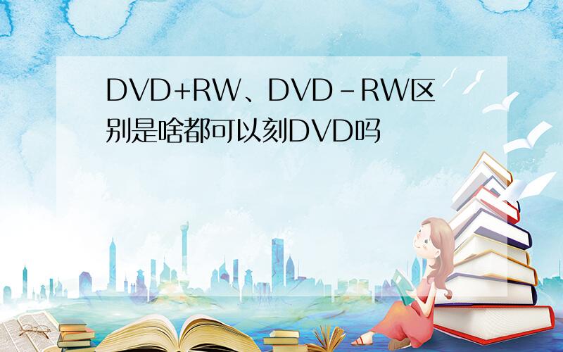 DVD+RW、DVD-RW区别是啥都可以刻DVD吗