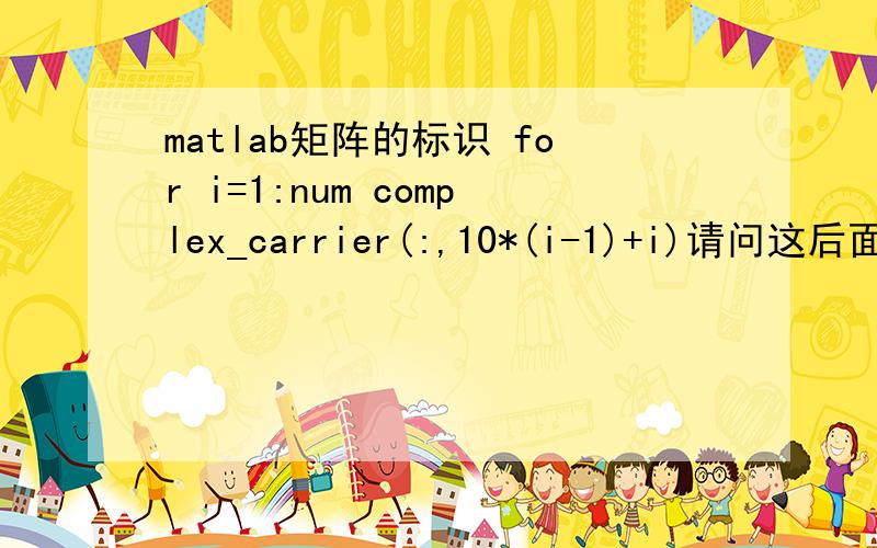matlab矩阵的标识 for i=1:num complex_carrier(:,10*(i-1)+i)请问这后面括号里什么意思啊 xyunia