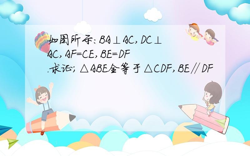 如图所示:BA⊥AC,DC⊥AC,AF=CE,BE=DF.求证;△ABE全等于△CDF,BE∥DF