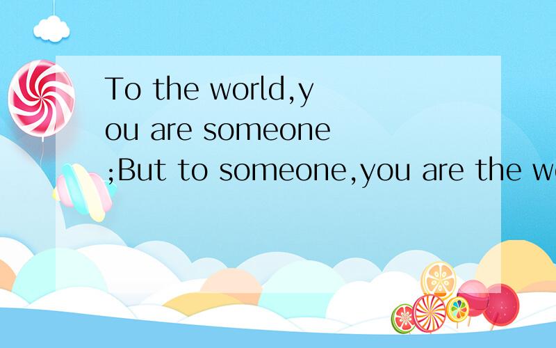 To the world,you are someone;But to someone,you are the world.这句话是哪里来的啊?