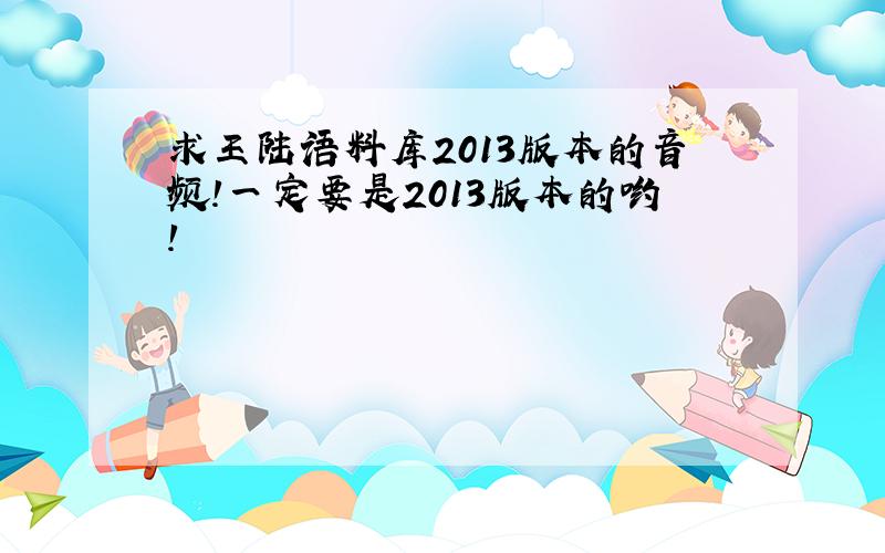 求王陆语料库2013版本的音频!一定要是2013版本的哟!