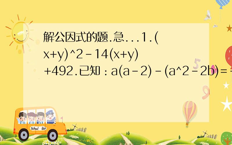解公因式的题.急...1.(x+y)^2-14(x+y)+492.已知：a(a-2)-(a^2-2b)=-4求：2分之a^2+b^2-ab为多少..