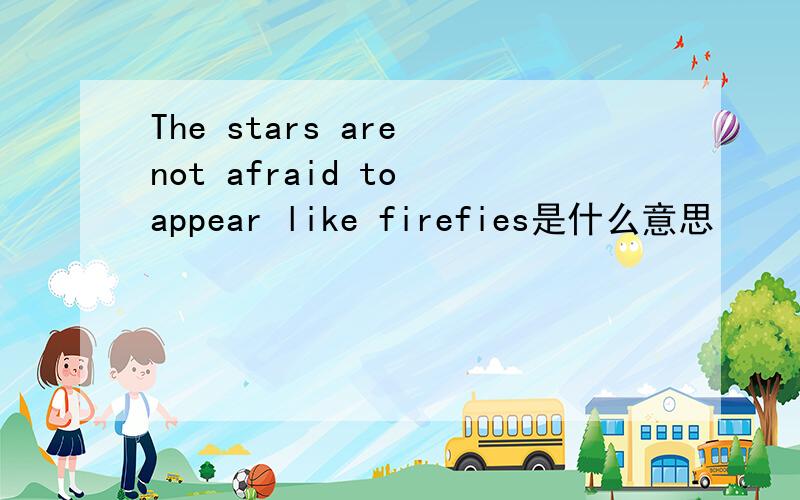 The stars are not afraid to appear like firefies是什么意思