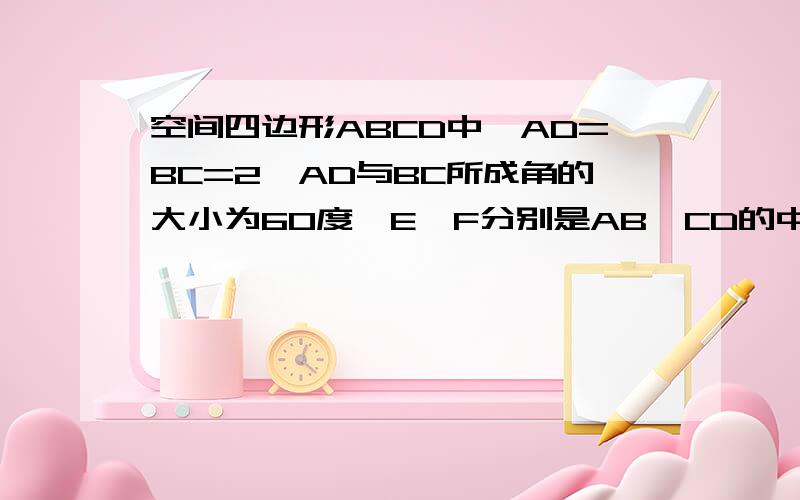 空间四边形ABCD中,AD=BC=2,AD与BC所成角的大小为60度,E,F分别是AB,CD的中点,则EF=不要网上复制的,麻烦过程写得具体点,答案是1或根号3.